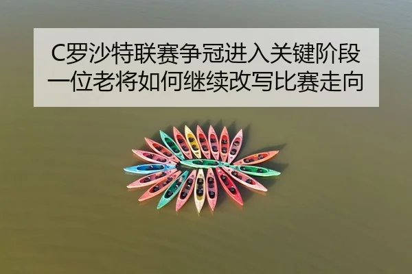 C罗沙特联赛争冠进入关键阶段 一位老将如何继续改写比赛走向（manguantiyu）