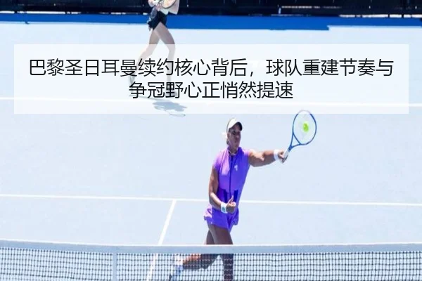 巴黎圣日耳曼续约核心背后，球队重建节奏与争冠野心正悄然提速（manguantiyu）